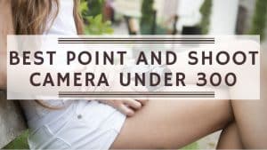 Best Point and Shoot Camera Under 300
